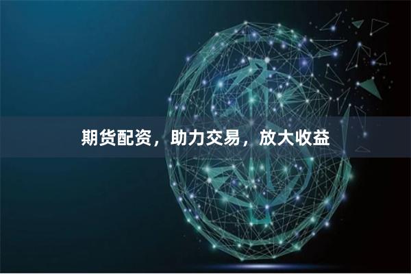 期货配资，助力交易，放大收益