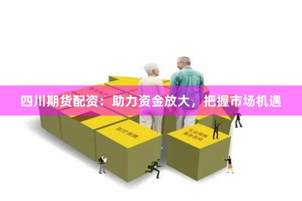 四川期货配资：助力资金放大，把握市场机遇