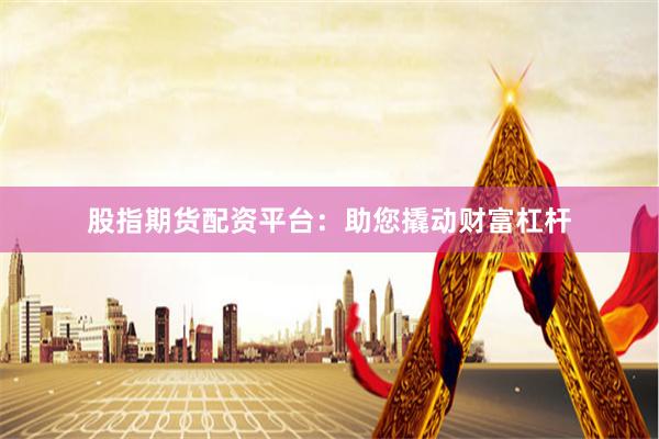 股指期货配资平台：助您撬动财富杠杆