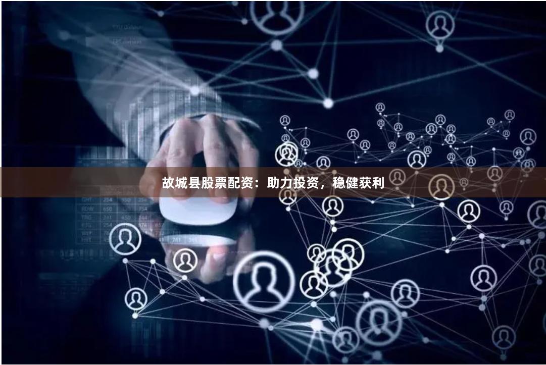 故城县股票配资：助力投资，稳健获利