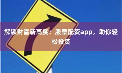 解锁财富新高度：股票配资app，助你轻松投资