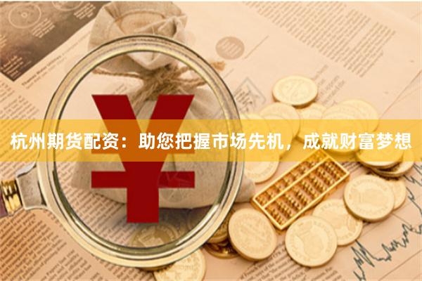 杭州期货配资：助您把握市场先机，成就财富梦想