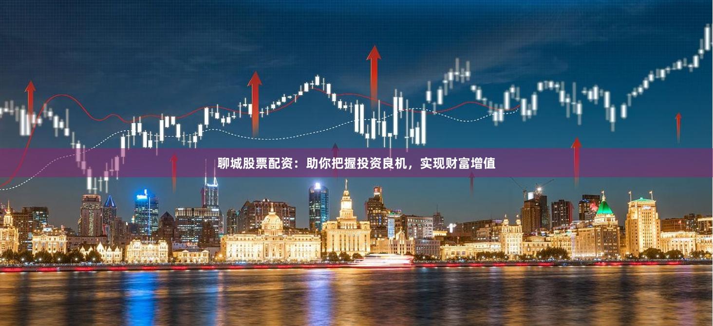 聊城股票配资：助你把握投资良机，实现财富增值