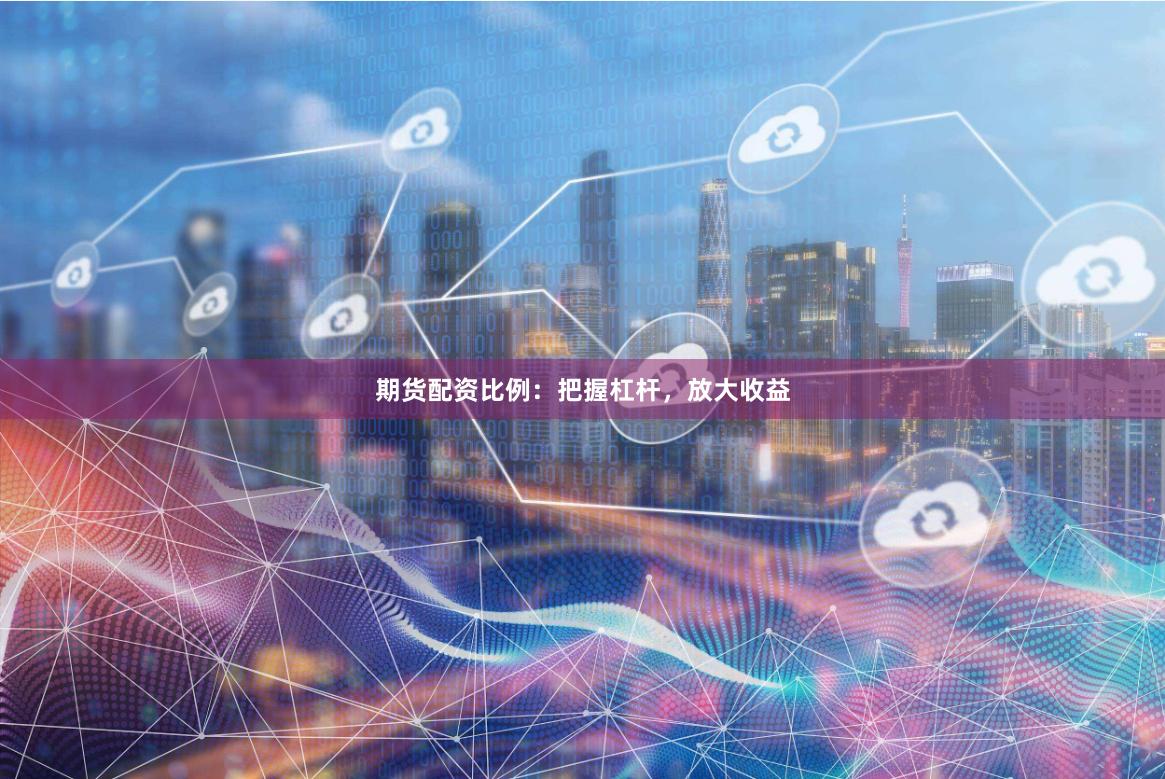 期货配资比例：把握杠杆，放大收益
