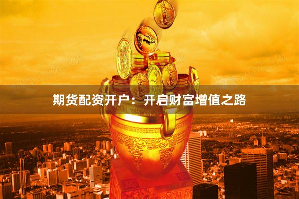 期货配资开户：开启财富增值之路