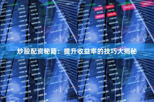 炒股配资秘籍：提升收益率的技巧大揭秘