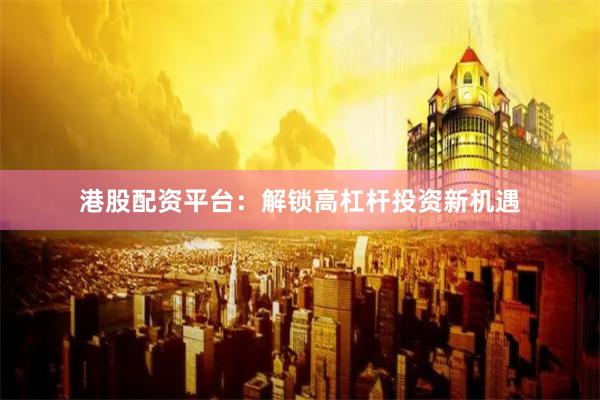 港股配资平台：解锁高杠杆投资新机遇