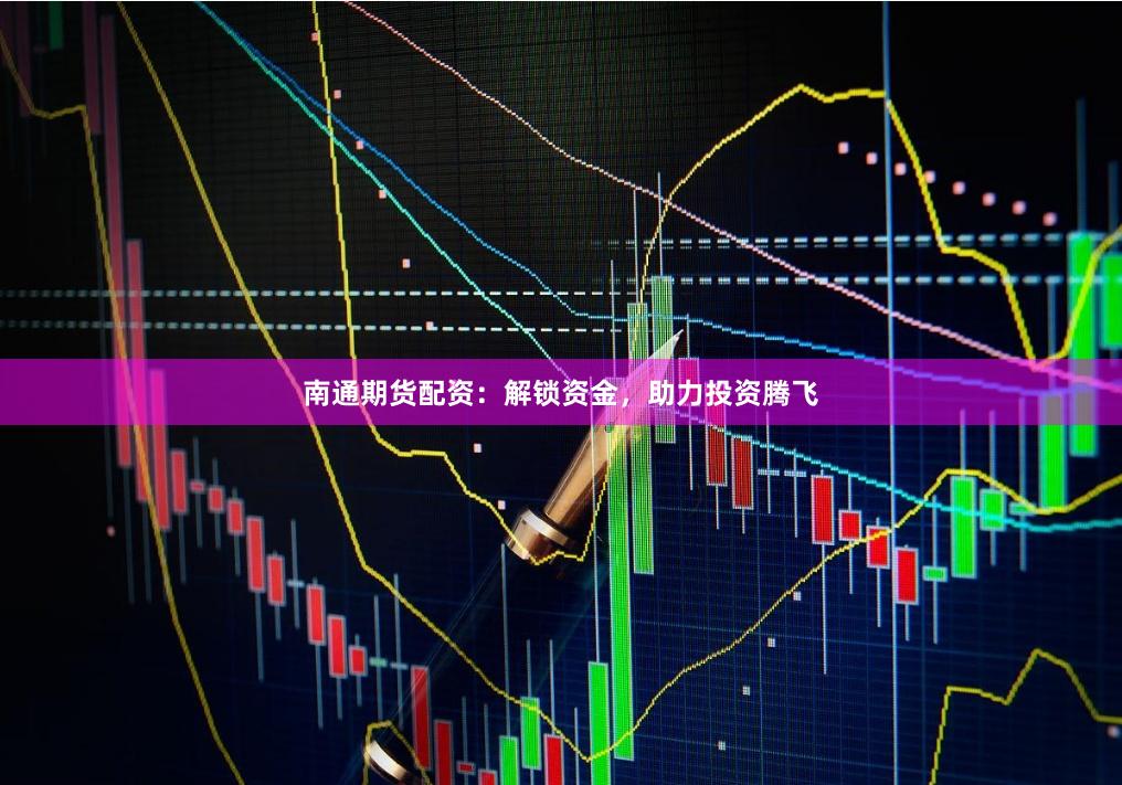 南通期货配资：解锁资金，助力投资腾飞