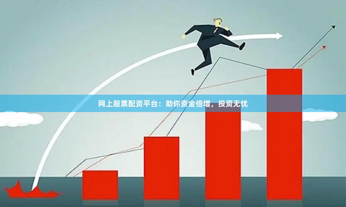 网上股票配资平台：助你资金倍增，投资无忧