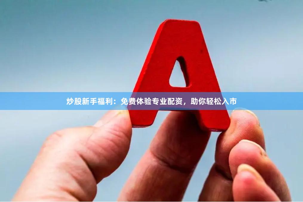 炒股新手福利：免费体验专业配资，助你轻松入市