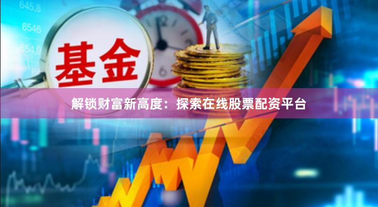 解锁财富新高度：探索在线股票配资平台