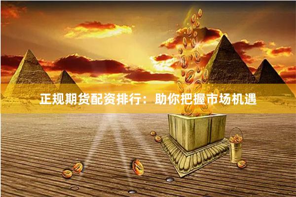 正规期货配资排行：助你把握市场机遇