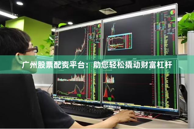 广州股票配资平台：助您轻松撬动财富杠杆