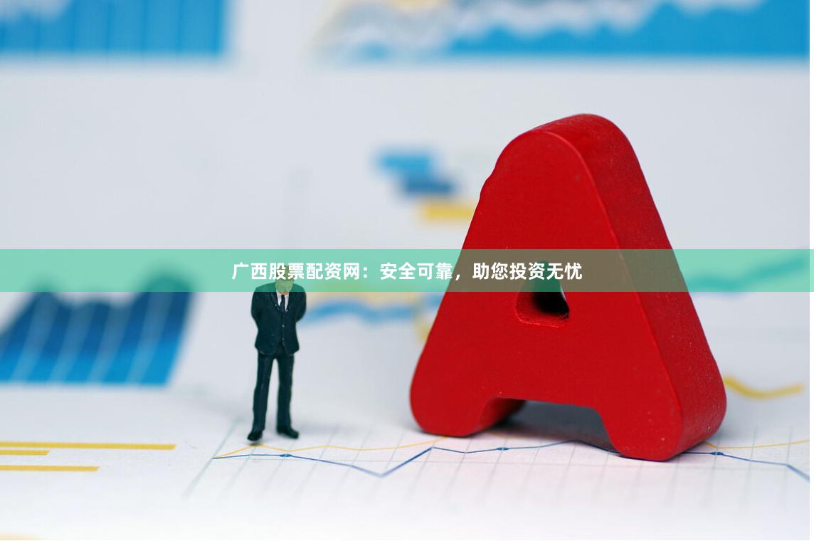 广西股票配资网：安全可靠，助您投资无忧