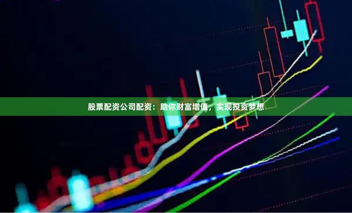 股票配资公司配资：助你财富增值，实现投资梦想