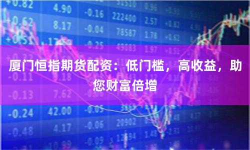 厦门恒指期货配资:低门槛,高收益,助您财富倍增