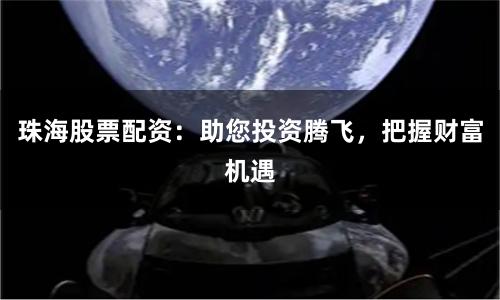 珠海股票配资：助您投资腾飞，把握财富机遇