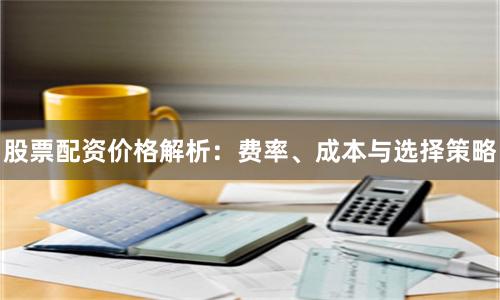 股票配资价格解析：费率、成本与选择策略