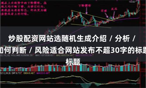 炒股配资网站选随机生成介绍 / 分析 / 如何判断 / 风险适合网站发布不超30字的标题