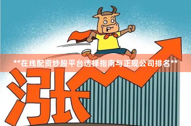 **在线配资炒股平台选择指南与正规公司排名**