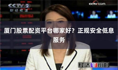 厦门股票配资平台哪家好？正规安全低息服务