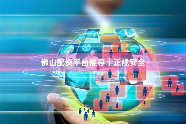 佛山配资平台推荐｜正规安全