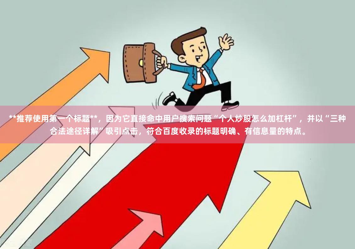 **推荐使用第一个标题**，因为它直接命中用户搜索问题“个人炒股怎么加杠杆”，并以“三种合法途径详解”吸引点击，符合百度收录的标题明确、有信息量的特点。