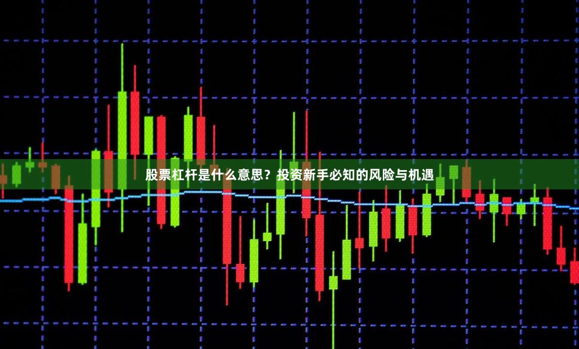 股票杠杆是什么意思？投资新手必知的风险与机遇
