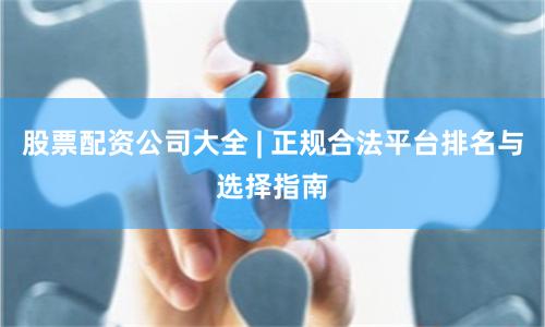 股票配资公司大全 | 正规合法平台排名与选择指南