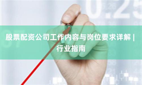 股票配资公司工作内容与岗位要求详解 | 行业指南