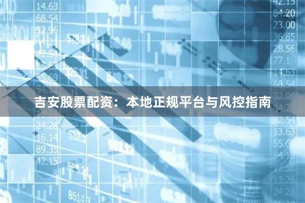吉安股票配资:本地正规平台与风控指南