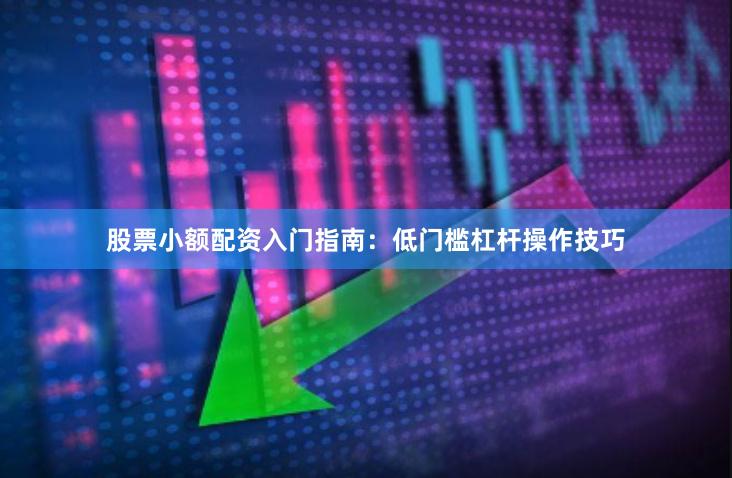 股票小额配资入门指南：低门槛杠杆操作技巧