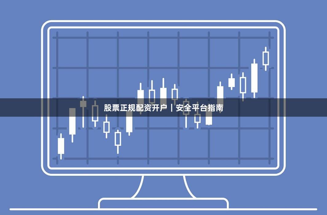 股票正规配资开户｜安全平台指南