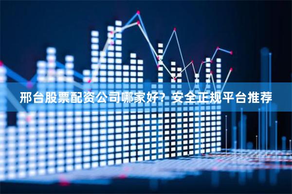 邢台股票配资公司哪家好？安全正规平台推荐