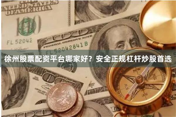 徐州股票配资平台哪家好？安全正规杠杆炒股首选