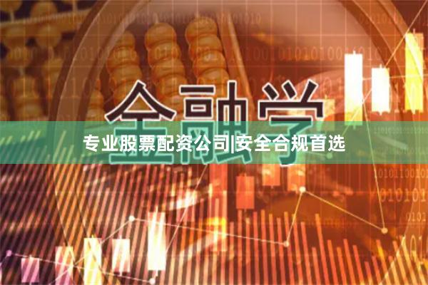 专业股票配资公司|安全合规首选