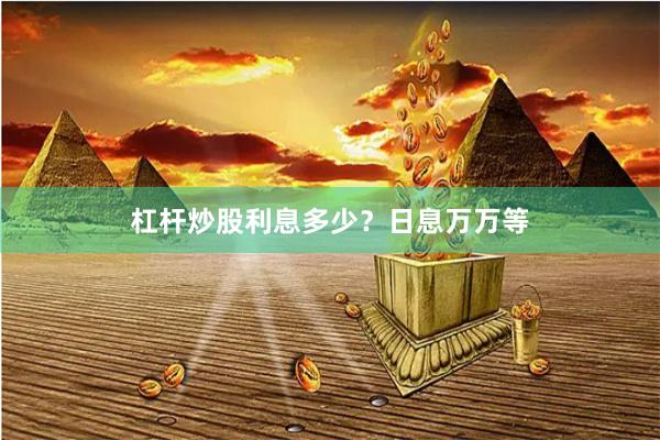 杠杆炒股利息多少？日息万万等