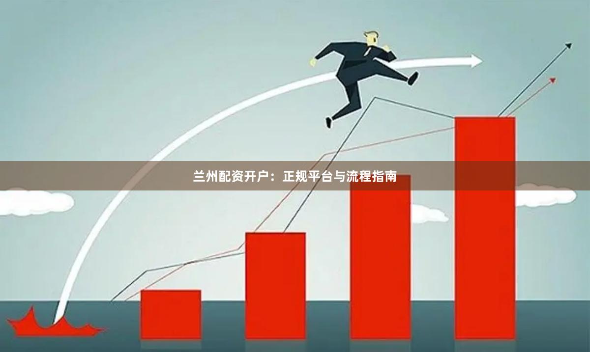 兰州配资开户:正规平台与流程指南