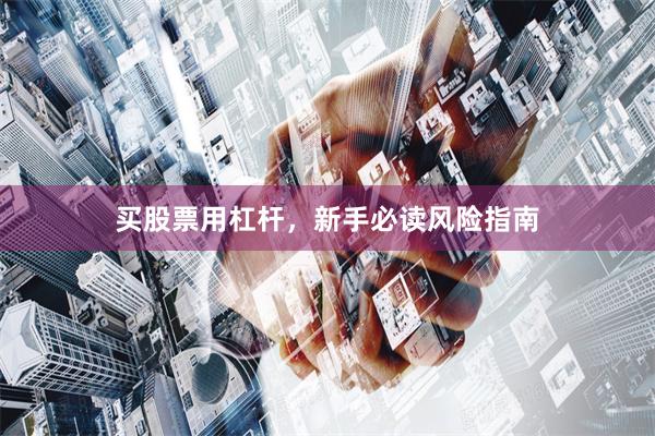 买股票用杠杆，新手必读风险指南