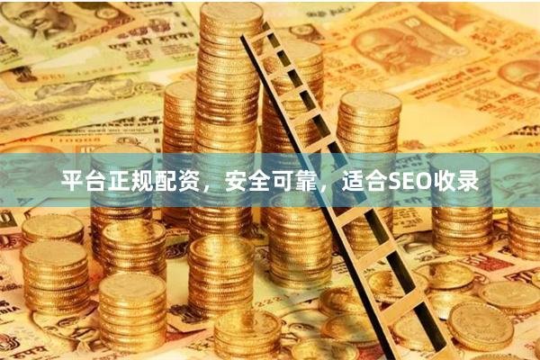 平台正规配资，安全可靠，适合SEO收录