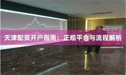 天津配资开户指南:正规平台与流程解析