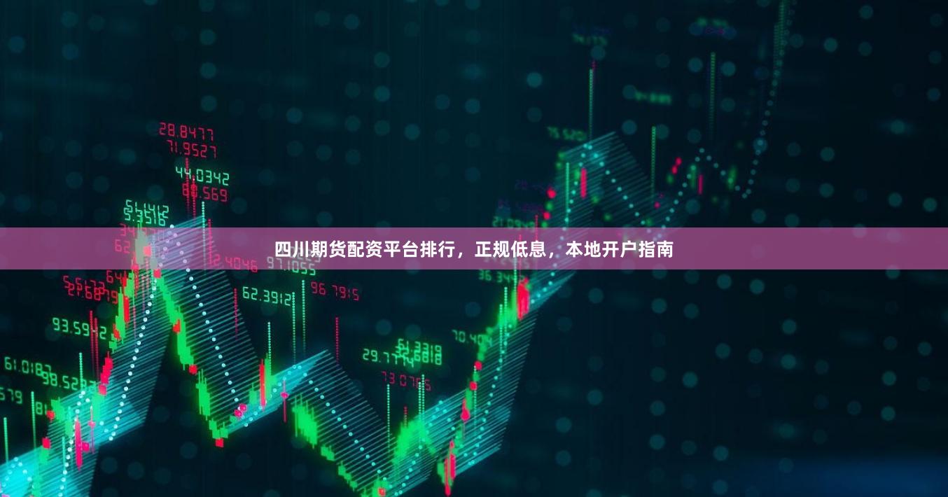 四川期货配资平台排行，正规低息，本地开户指南