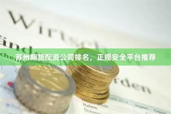 苏州期货配资公司排名，正规安全平台推荐