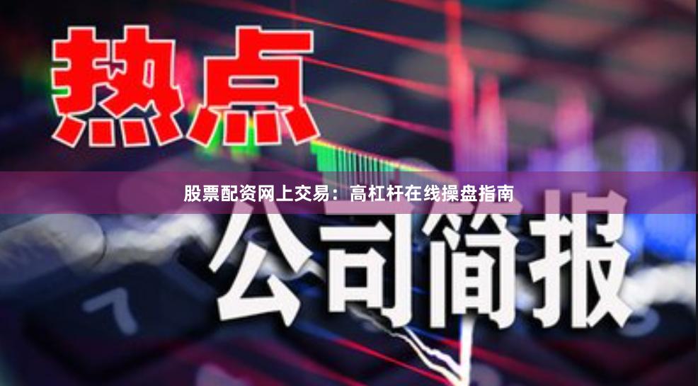 股票配资网上交易：高杠杆在线操盘指南