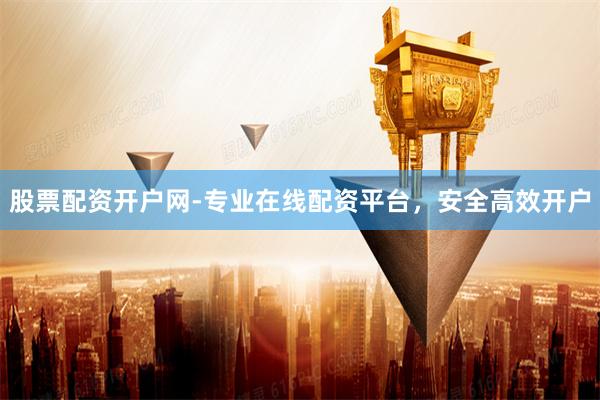 股票配资开户网-专业在线配资平台，安全高效开户
