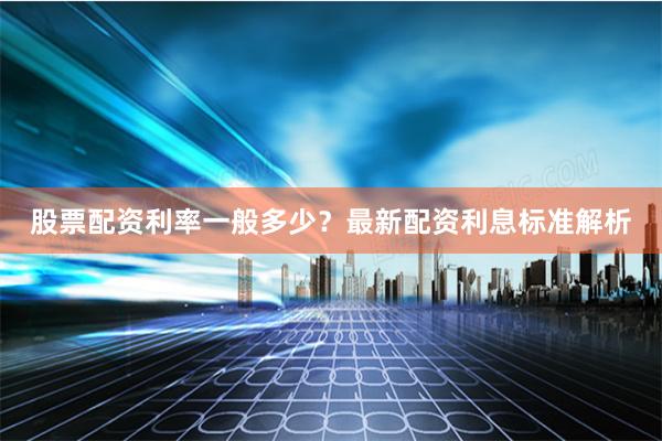 股票配资利率一般多少？最新配资利息标准解析