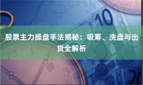 股票主力操盘手法揭秘：吸筹、洗盘与出货全解析