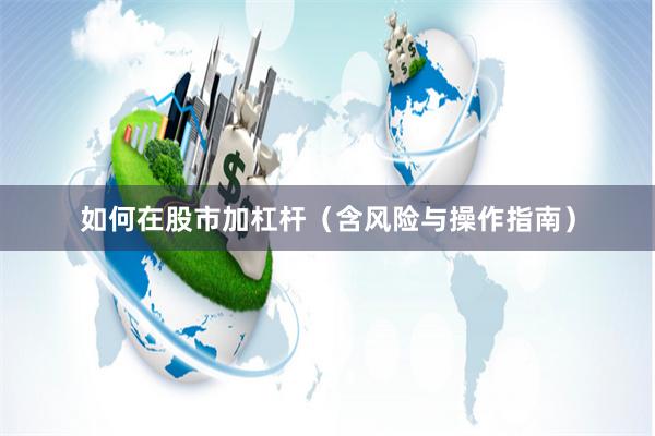 如何在股市加杠杆（含风险与操作指南）