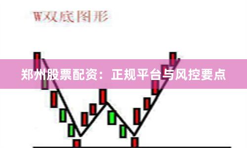 郑州股票配资：正规平台与风控要点