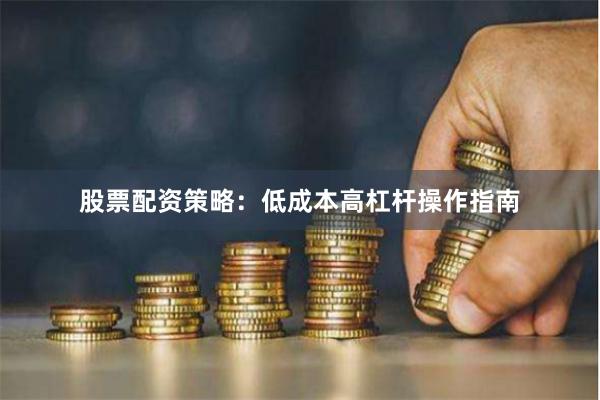 股票配资策略:低成本高杠杆操作指南